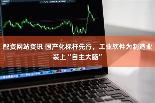 配资网站资讯 国产化标杆先行，工业软件为制造业装上“自主大脑”