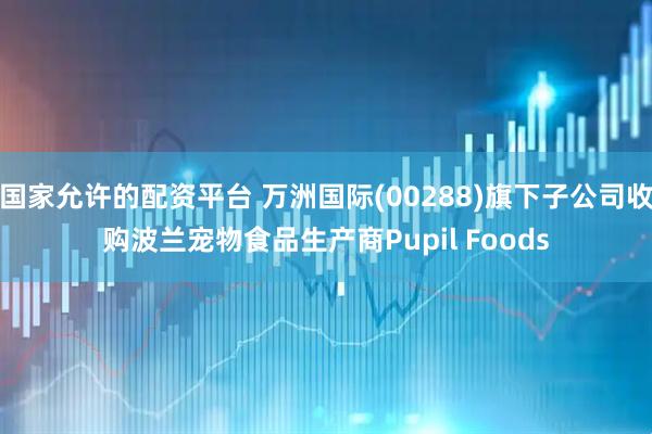 国家允许的配资平台 万洲国际(00288)旗下子公司收购波兰宠物食品生产商Pupil Foods