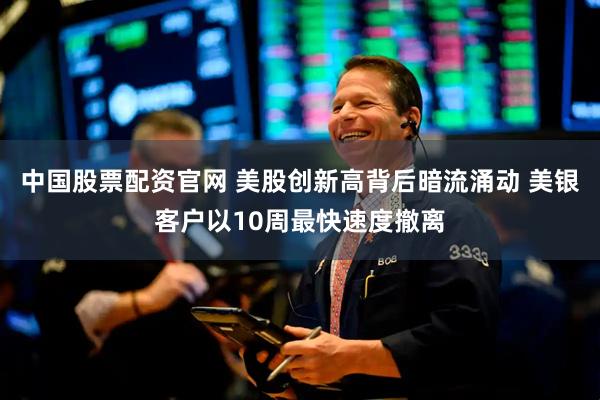中国股票配资官网 美股创新高背后暗流涌动 美银客户以10周最快速度撤离
