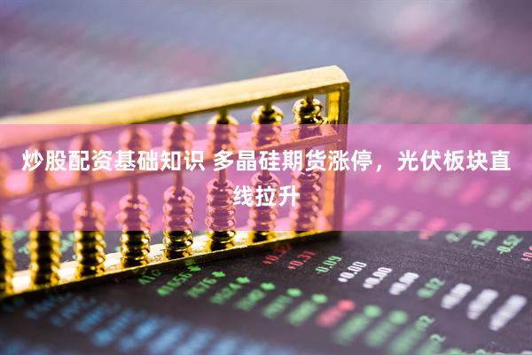 炒股配资基础知识 多晶硅期货涨停，光伏板块直线拉升