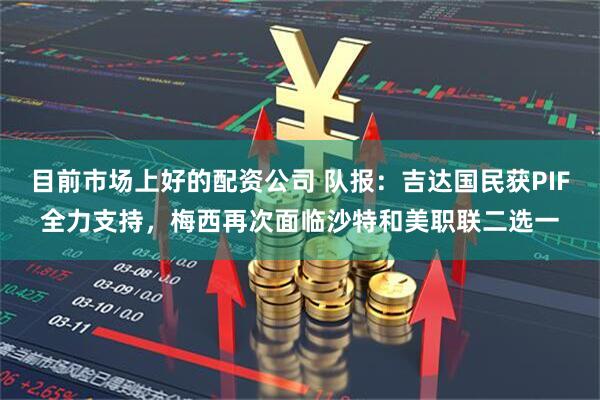 目前市场上好的配资公司 队报：吉达国民获PIF全力支持，梅西再次面临沙特和美职联二选一