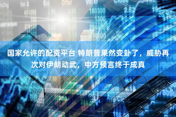 国家允许的配资平台 特朗普果然变卦了，威胁再次对伊朗动武，中方预言终于成真