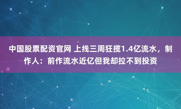 中国股票配资官网 上线三周狂揽1.4亿流水，制作人：前作流水近亿但我却拉不到投资