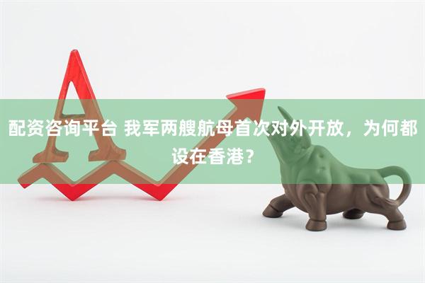 配资咨询平台 我军两艘航母首次对外开放，为何都设在香港？