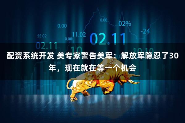 配资系统开发 美专家警告美军：解放军隐忍了30年，现在就在等一个机会