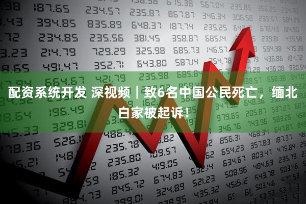 配资系统开发 深视频｜致6名中国公民死亡，缅北白家被起诉！