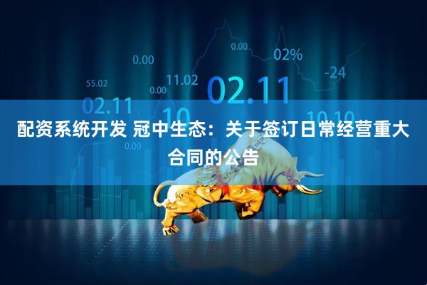 配资系统开发 冠中生态：关于签订日常经营重大合同的公告