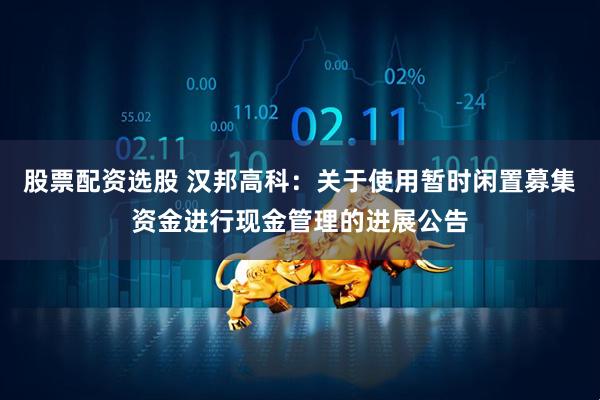 股票配资选股 汉邦高科：关于使用暂时闲置募集资金进行现金管理的进展公告