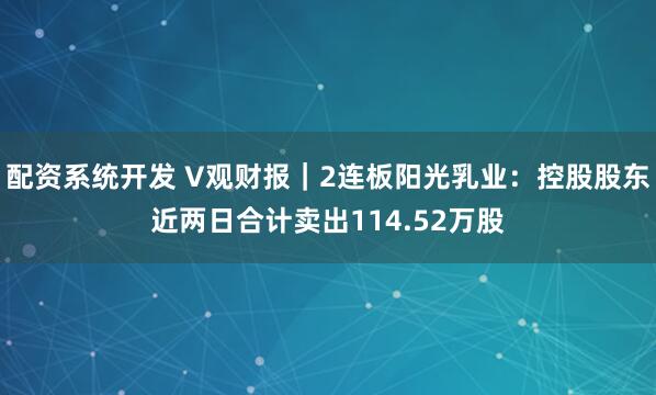 配资系统开发 V观财报｜2连板阳光乳业：控股股东近两日合计卖出114.52万股