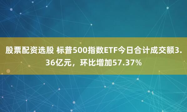 股票配资选股 标普500指数ETF今日合计成交额3.36亿元，环比增加57.37%