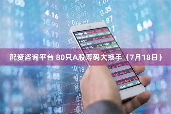 配资咨询平台 80只A股筹码大换手（7月18日）