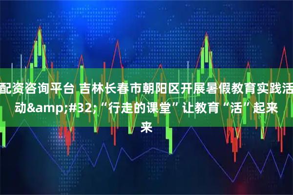 配资咨询平台 吉林长春市朝阳区开展暑假教育实践活动&#32;“行走的课堂”让教育“活”起来