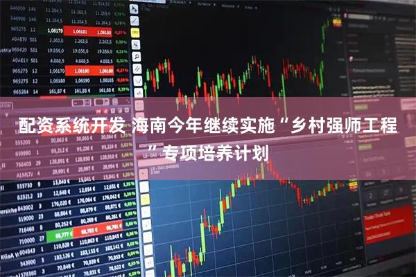 配资系统开发 海南今年继续实施“乡村强师工程”专项培养计划
