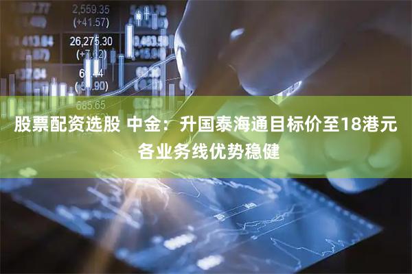 股票配资选股 中金：升国泰海通目标价至18港元 各业务线优势稳健
