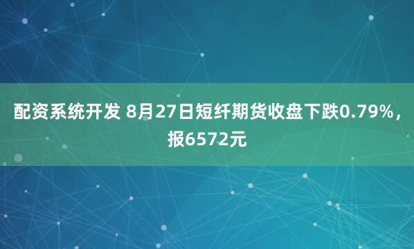 配资系统开发 8月27日短纤期货收盘下跌0.79%，报6572元