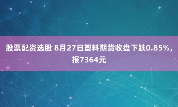 股票配资选股 8月27日塑料期货收盘下跌0.85%，报7364元