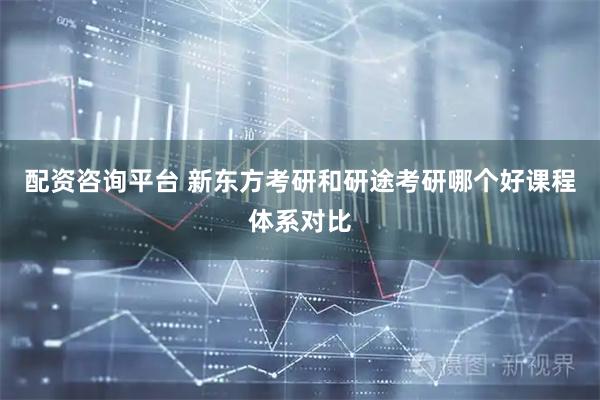 配资咨询平台 新东方考研和研途考研哪个好课程体系对比
