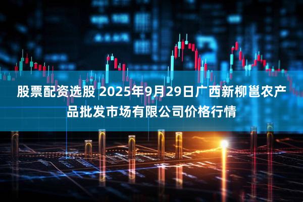 股票配资选股 2025年9月29日广西新柳邕农产品批发市场有限公司价格行情