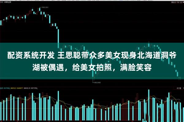 配资系统开发 王思聪带众多美女现身北海道洞爷湖被偶遇，给美女拍照，满脸笑容