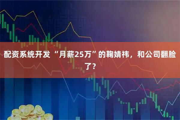 配资系统开发 “月薪25万”的鞠婧祎，和公司翻脸了？