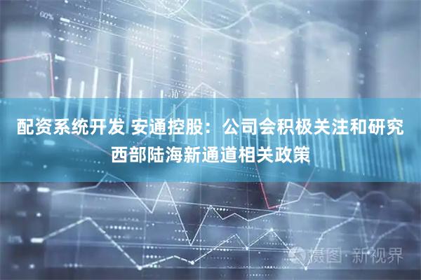 配资系统开发 安通控股：公司会积极关注和研究西部陆海新通道相关政策