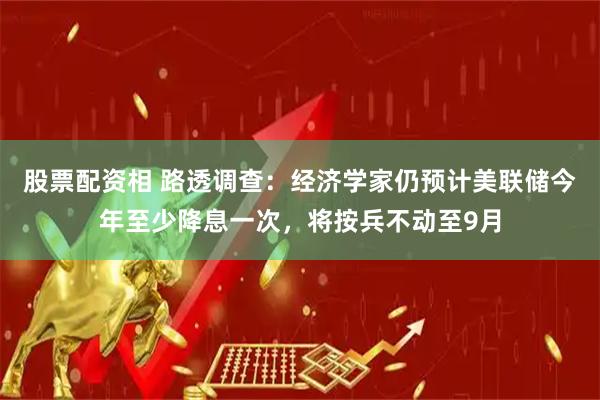股票配资相 路透调查：经济学家仍预计美联储今年至少降息一次，将按兵不动至9月