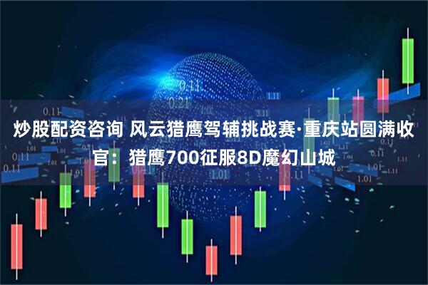 炒股配资咨询 风云猎鹰驾辅挑战赛·重庆站圆满收官：猎鹰700征服8D魔幻山城