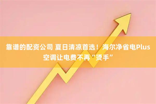 靠谱的配资公司 夏日清凉首选！海尔净省电Plus空调让电费不再“烫手”