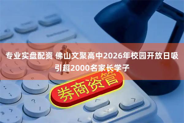 专业实盘配资 佛山文聚高中2026年校园开放日吸引超2000名家长学子