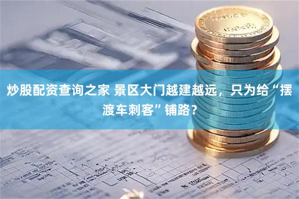 炒股配资查询之家 景区大门越建越远，只为给“摆渡车刺客”铺路？