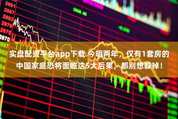 实盘配资平台app下载 今明两年，仅有1套房的中国家庭恐将面临这5大后果，都别想躲掉！