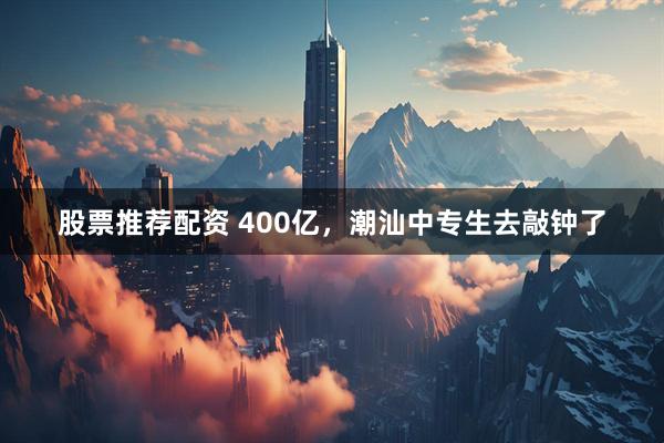 股票推荐配资 400亿，潮汕中专生去敲钟了