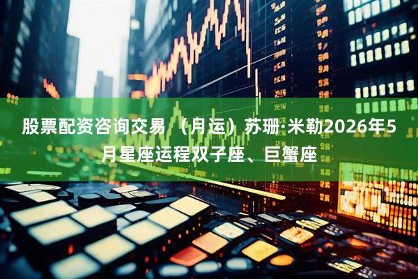 股票配资咨询交易 （月运）苏珊·米勒2026年5月星座运程双子座、巨蟹座