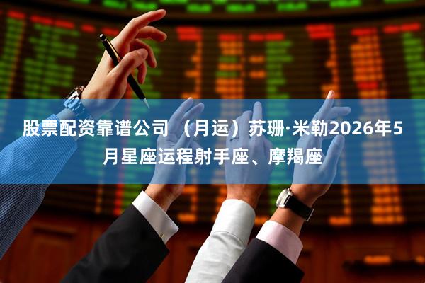 股票配资靠谱公司 （月运）苏珊·米勒2026年5月星座运程射手座、摩羯座