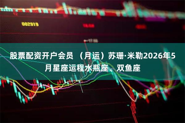 股票配资开户会员 （月运）苏珊·米勒2026年5月星座运程水瓶座、双鱼座