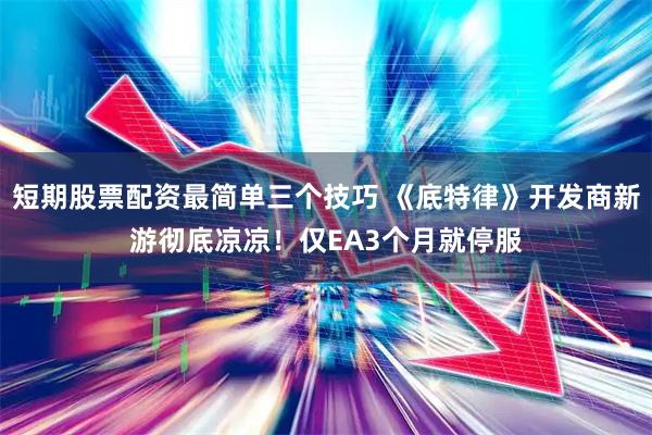 短期股票配资最简单三个技巧 《底特律》开发商新游彻底凉凉！仅EA3个月就停服
