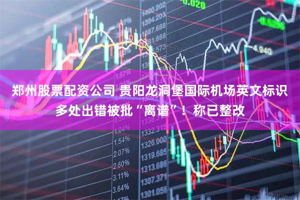 郑州股票配资公司 贵阳龙洞堡国际机场英文标识多处出错被批“离谱”！称已整改