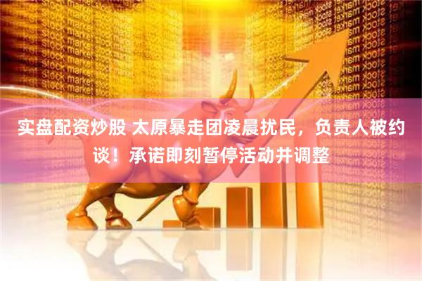 实盘配资炒股 太原暴走团凌晨扰民，负责人被约谈！承诺即刻暂停活动并调整