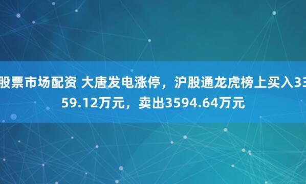 股票市场配资 大唐发电涨停，沪股通龙虎榜上买入3359.12万元，卖出3594.64万元