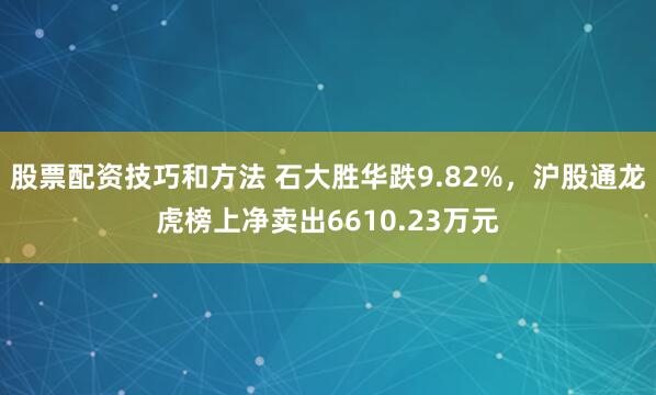 股票配资技巧和方法 石大胜华跌9.82%，沪股通龙虎榜上净卖出6610.23万元