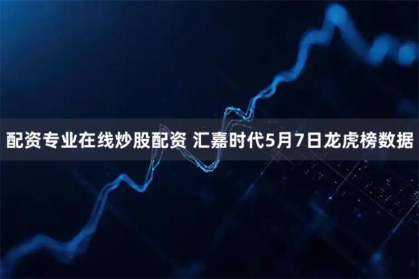 配资专业在线炒股配资 汇嘉时代5月7日龙虎榜数据