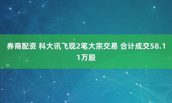 券商配资 科大讯飞现2笔大宗交易 合计成交58.11万股