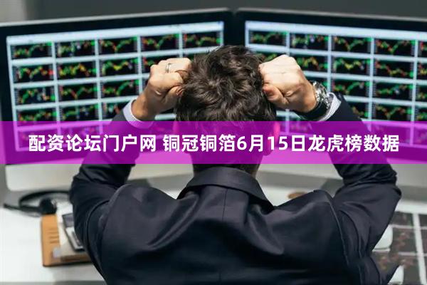 配资论坛门户网 铜冠铜箔6月15日龙虎榜数据