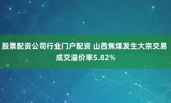 股票配资公司行业门户配资 山西焦煤发生大宗交易 成交溢价率5.82%