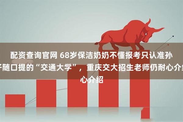 配资查询官网 68岁保洁奶奶不懂报考只认准孙子随口提的“交通大学”，重庆交大招生老师仍耐心介绍
