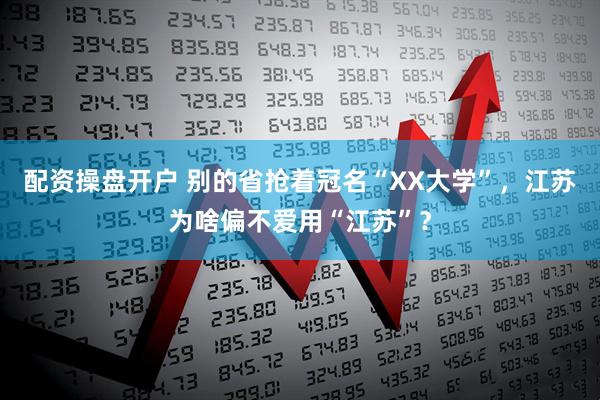 配资操盘开户 别的省抢着冠名“XX大学”，江苏为啥偏不爱用“江苏”？